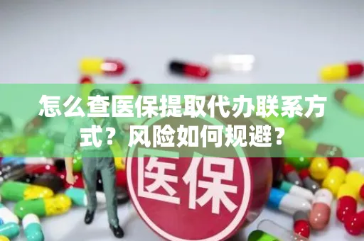 怎么查医保提取代办联系方式？风险如何规避？